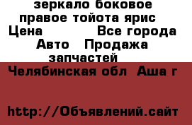 зеркало боковое правое тойота ярис › Цена ­ 5 000 - Все города Авто » Продажа запчастей   . Челябинская обл.,Аша г.